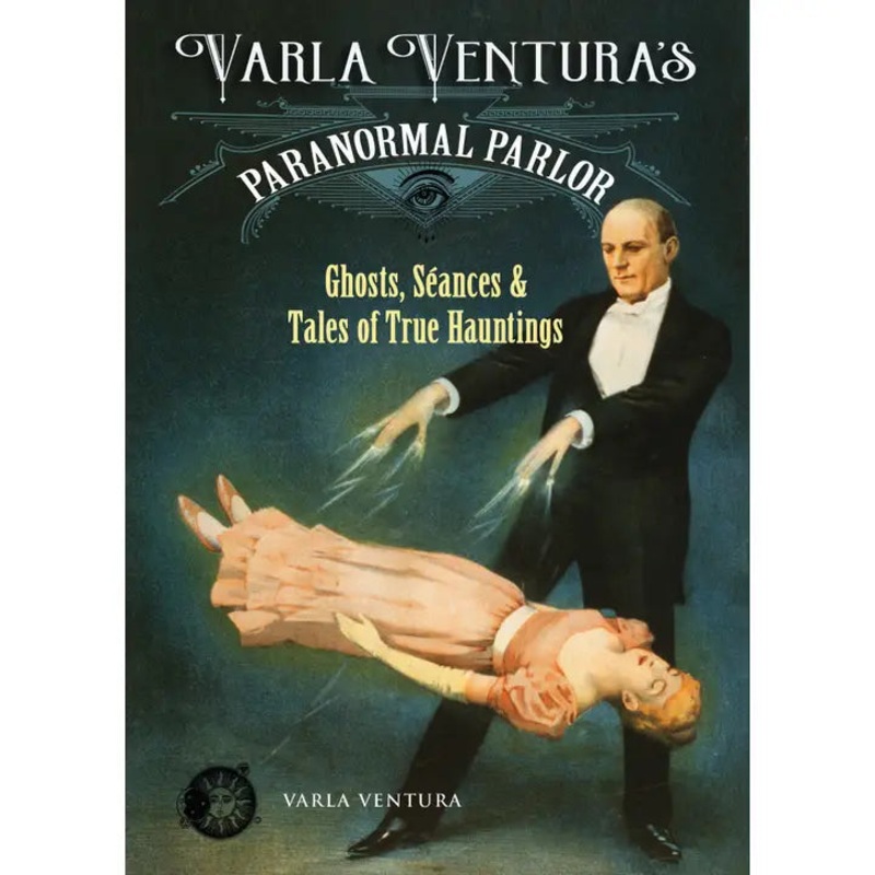 VARLA VENTURA’S PARANORMAL PARLOR: GHOSTS, SEANCES, AND TALES OF TRUE HAUNTINGS BY VARLA VENTURA