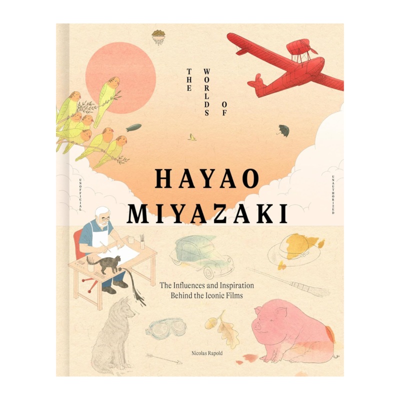 THE WORLDS OF HAYAO MIYAZAKI: THE INFLUENCES AND INSPIRATION BEHIND THE ICONIC FILMS BY NICOLAS RAPOLD