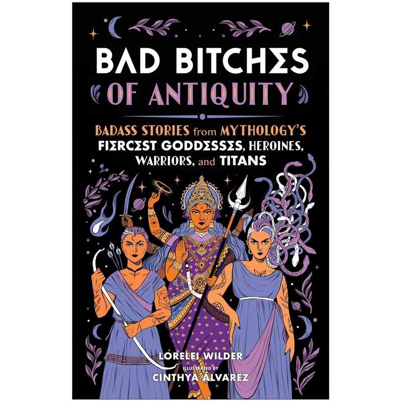 BAD BITCHES OF ANTIQUITY: BADASS STORIES FROM MYTHOLOGY’S FIERCEST GODDESSES, HEROINES, WARRIORS, AND TITANS BY LORLEEI WILDER
